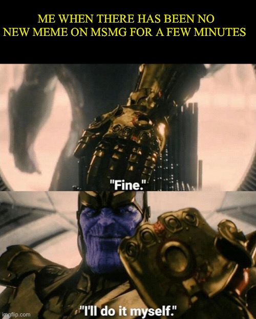 Fine I'll do it myself | ME WHEN THERE HAS BEEN NO NEW MEME ON MSMG FOR A FEW MINUTES | image tagged in fine i'll do it myself | made w/ Imgflip meme maker