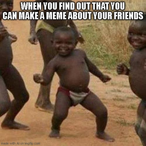 at laast! | WHEN YOU FIND OUT THAT YOU CAN MAKE A MEME ABOUT YOUR FRIENDS | image tagged in memes,third world success kid,friends | made w/ Imgflip meme maker