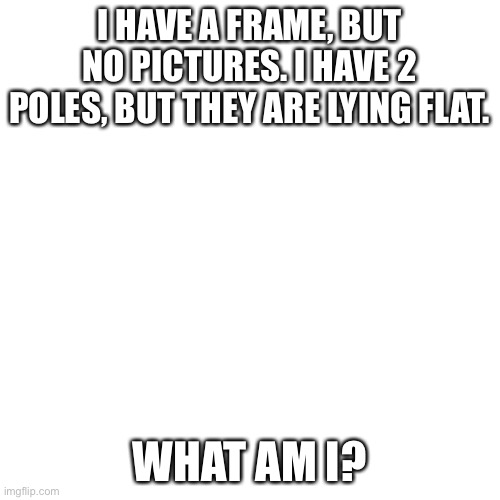 Blank Transparent Square Meme | I HAVE A FRAME, BUT NO PICTURES. I HAVE 2 POLES, BUT THEY ARE LYING FLAT. WHAT AM I? | image tagged in memes,blank transparent square | made w/ Imgflip meme maker