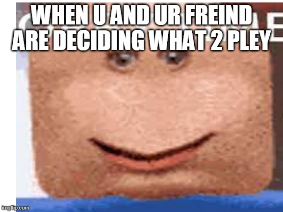 WHEN U AND UR FREIND ARE DECIDING WHAT 2 PLEY | made w/ Imgflip meme maker