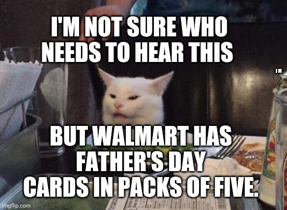 Salad cat | I'M NOT SURE WHO NEEDS TO HEAR THIS; J M; BUT WALMART HAS FATHER'S DAY CARDS IN PACKS OF FIVE. | image tagged in salad cat | made w/ Imgflip meme maker