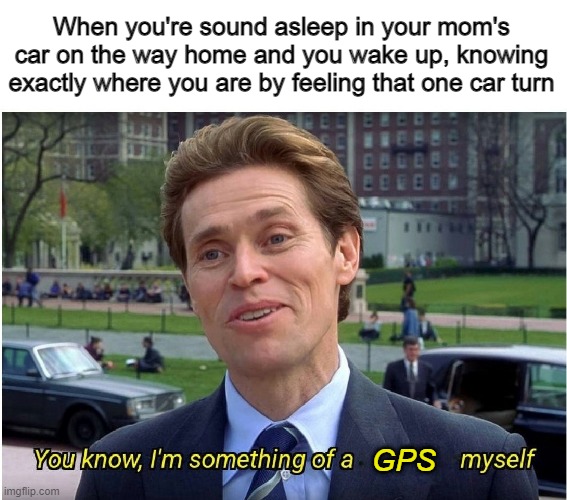You know, I'm something of a _ myself | When you're sound asleep in your mom's car on the way home and you wake up, knowing exactly where you are by feeling that one car turn; GPS | image tagged in you know i'm something of a _ myself | made w/ Imgflip meme maker