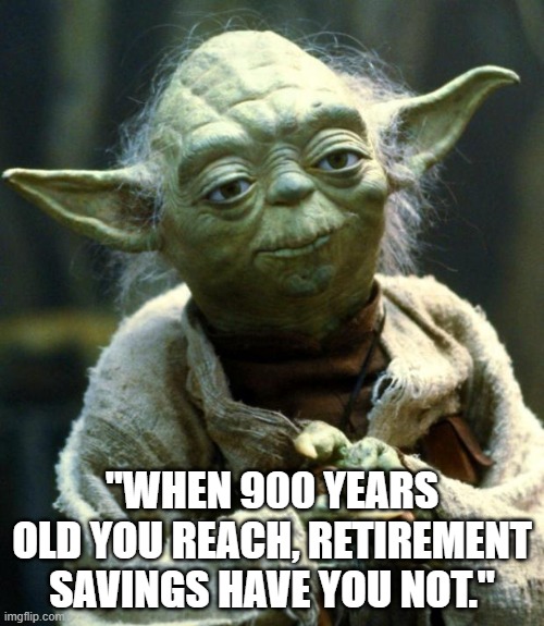 Funny Star Wars Yoda meme - "When 900 years old you reach, retirement savings have you not." | "WHEN 900 YEARS OLD YOU REACH, RETIREMENT SAVINGS HAVE YOU NOT." | image tagged in star wars yoda,humor,star wars,retirement,funny meme,finance | made w/ Imgflip meme maker