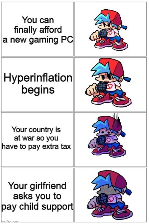 i give up making titles | You can finally afford a new gaming PC; Hyperinflation begins; Your country is at war so you have to pay extra tax; Your girlfriend asks you to pay child support | image tagged in bf depressed | made w/ Imgflip meme maker
