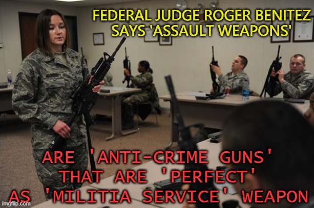 'Assault Weapons' Are 'Anti-Crime Guns' That Are 'Perfect' As 'Militia Service' Weapons | FEDERAL JUDGE ROGER BENITEZ
SAYS 'ASSAULT WEAPONS'; ARE 'ANTI-CRIME GUNS'
THAT ARE 'PERFECT' AS 'MILITIA SERVICE' WEAPON | image tagged in classroom with soldiers with assault rifles | made w/ Imgflip meme maker