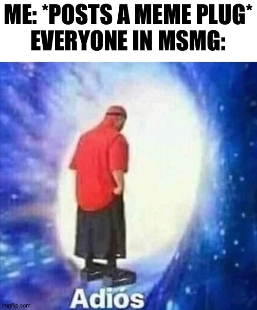 Every time tho... | ME: *POSTS A MEME PLUG*
EVERYONE IN MSMG: | image tagged in adios | made w/ Imgflip meme maker