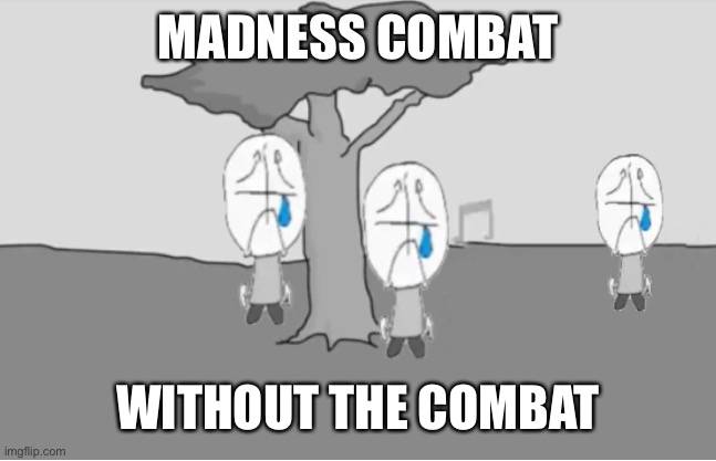 Me when the | MADNESS COMBAT; WITHOUT THE COMBAT | image tagged in sadness combat | made w/ Imgflip meme maker
