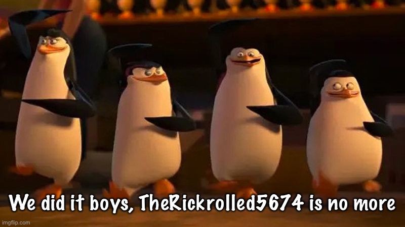 penguins of madagascar | We did it boys, TheRickrolled5674 is no more | image tagged in penguins of madagascar | made w/ Imgflip meme maker