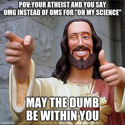 jesus christ | POV:YOUR ATHEIST AND YOU SAY OMG INSTEAD OF OMS FOR "OH MY SCIENCE"; MAY THE DUMB BE WITHIN YOU | image tagged in memes,buddy christ | made w/ Imgflip meme maker