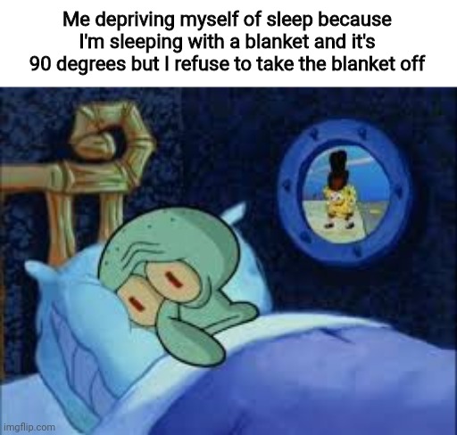 Squidward can't sleep with the spoons rattling | Me depriving myself of sleep because I'm sleeping with a blanket and it's 90 degrees but I refuse to take the blanket off | image tagged in squidward can't sleep with the spoons rattling | made w/ Imgflip meme maker