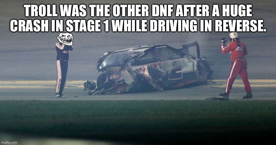 Yep, Troll deserved it. | TROLL WAS THE OTHER DNF AFTER A HUGE CRASH IN STAGE 1 WHILE DRIVING IN REVERSE. | image tagged in troll,nmcs,nascar,memes,2,brad keselowski | made w/ Imgflip meme maker
