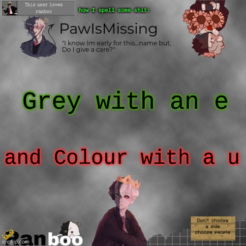 Paw's Ranboo temp | how I spell some shit:; Grey with an e; and Colour with a u | image tagged in paw's ranboo temp | made w/ Imgflip meme maker