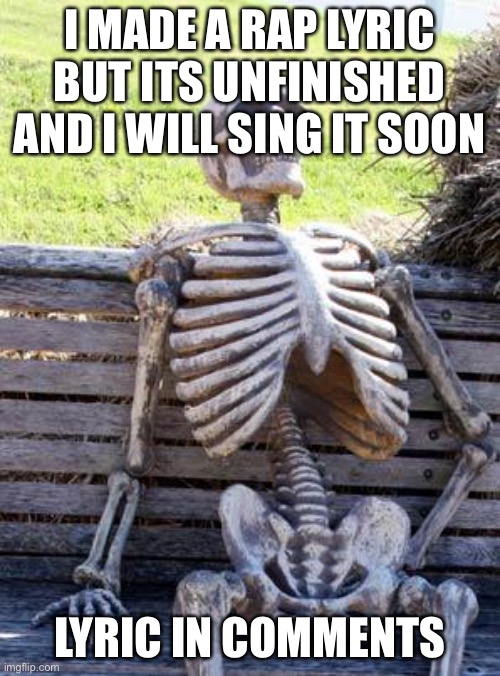 Waiting Skeleton | I MADE A RAP LYRIC BUT ITS UNFINISHED AND I WILL SING IT SOON; LYRIC IN COMMENTS | image tagged in memes,waiting skeleton | made w/ Imgflip meme maker