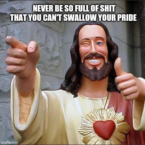 Buddy Christ | NEVER BE SO FULL OF SHIT THAT YOU CAN'T SWALLOW YOUR PRIDE | image tagged in memes,buddy christ | made w/ Imgflip meme maker