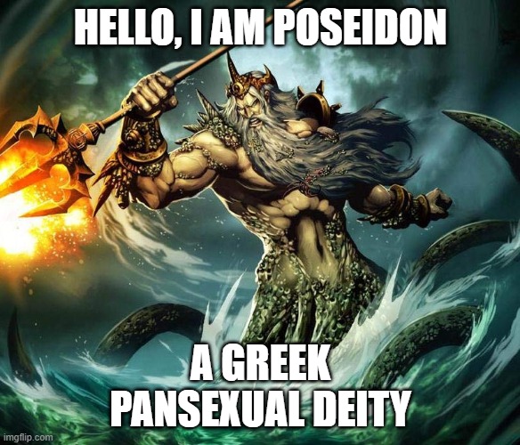 Look it up, It's true xD | HELLO, I AM POSEIDON; A GREEK
PANSEXUAL DEITY | image tagged in lgbt,pansexual,deities,poseidon | made w/ Imgflip meme maker