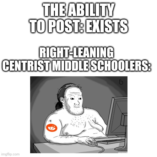 Blank Transparent Square Meme | THE ABILITY TO POST: EXISTS RIGHT-LEANING CENTRIST MIDDLE SCHOOLERS: | image tagged in memes,blank transparent square | made w/ Imgflip meme maker