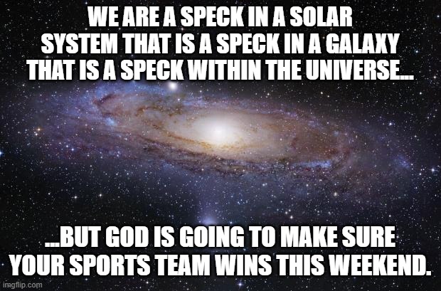 God Religion Universe | WE ARE A SPECK IN A SOLAR SYSTEM THAT IS A SPECK IN A GALAXY THAT IS A SPECK WITHIN THE UNIVERSE... ...BUT GOD IS GOING TO MAKE SURE YOUR SPORTS TEAM WINS THIS WEEKEND. | image tagged in god religion universe | made w/ Imgflip meme maker