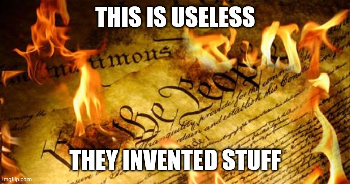 Constitution In Flames | THIS IS USELESS THEY INVENTED STUFF | image tagged in constitution in flames | made w/ Imgflip meme maker