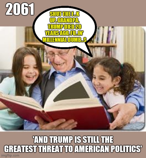 Where the Imgflip TDS sufferers will be in 40 years. | 2061; SHUT THE F..K UP, GRANDPA, TRUMP DIED 20 YEARS AGO, FU..IN' MILLENNIAL DUMB..S; 'AND TRUMP IS STILL THE GREATEST THREAT TO AMERICAN POLITICS' | image tagged in memes,storytelling grandpa,insane,deluded,obsessed,they'll never get over it | made w/ Imgflip meme maker