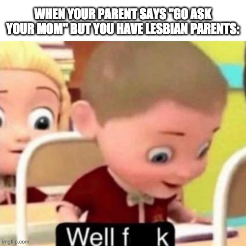 infinite loop | WHEN YOUR PARENT SAYS "GO ASK YOUR MOM" BUT YOU HAVE LESBIAN PARENTS: | image tagged in well f ck | made w/ Imgflip meme maker