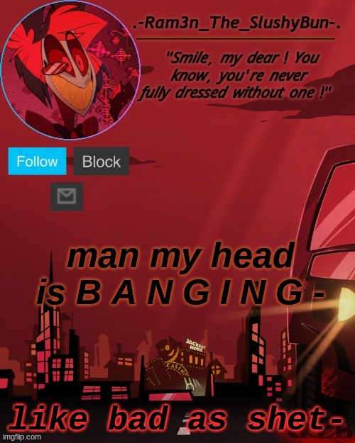 ugh | man my head is B A N G I N G -; like bad as shet- | image tagged in alastor temp thingie | made w/ Imgflip meme maker