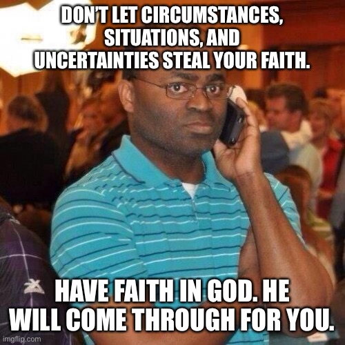 Don’t worry | DON’T LET CIRCUMSTANCES, SITUATIONS, AND UNCERTAINTIES STEAL YOUR FAITH. HAVE FAITH IN GOD. HE WILL COME THROUGH FOR YOU. | image tagged in black guy on phone | made w/ Imgflip meme maker