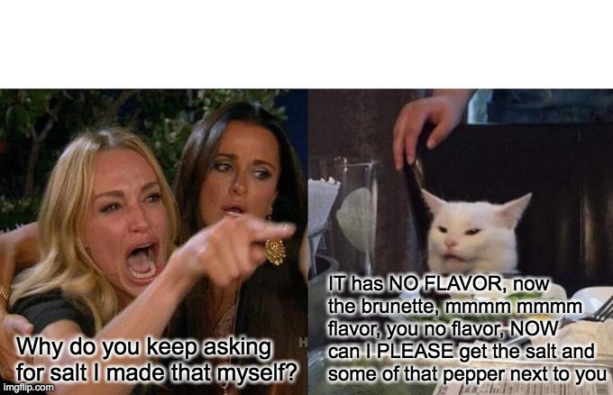 No flavor - rohb/rupe | IT has NO FLAVOR, now the brunette, mmmm mmmm flavor, you no flavor, NOW can I PLEASE get the salt and some of that pepper next to you; Why do you keep asking for salt I made that myself? | image tagged in memes,woman yelling at cat | made w/ Imgflip meme maker