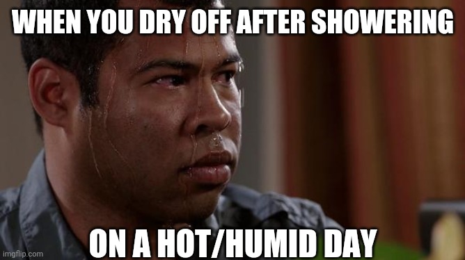 Cold showers obviously come in handy here |  WHEN YOU DRY OFF AFTER SHOWERING; ON A HOT/HUMID DAY | image tagged in sweating bullets,shower,hygiene,weather,hot weather,warm weather | made w/ Imgflip meme maker
