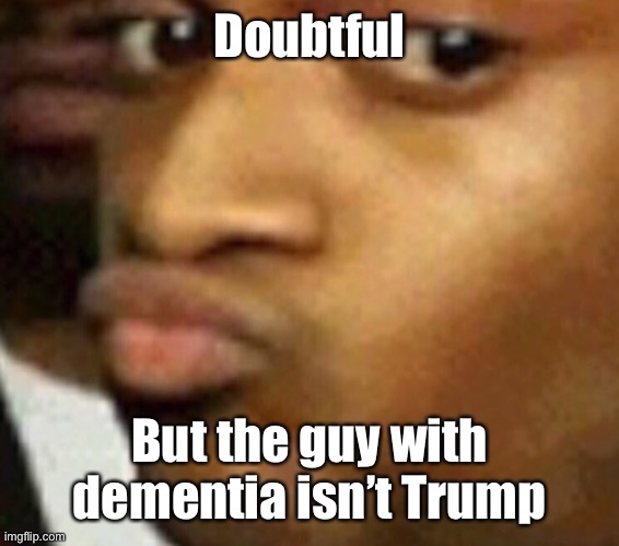 doubtful lips  | Doubtful But the guy with dementia isn’t Trump | image tagged in doubtful lips | made w/ Imgflip meme maker