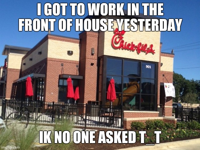 chick fil-a | I GOT TO WORK IN THE FRONT OF HOUSE YESTERDAY; IK NO ONE ASKED T_T | image tagged in chick fil-a | made w/ Imgflip meme maker