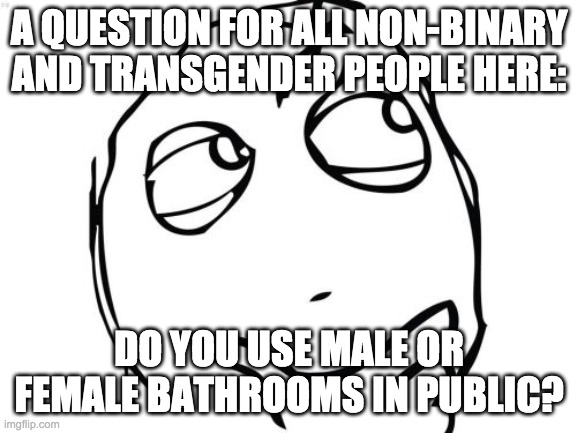 just a random question |  A QUESTION FOR ALL NON-BINARY AND TRANSGENDER PEOPLE HERE:; DO YOU USE MALE OR FEMALE BATHROOMS IN PUBLIC? | image tagged in question rage face,transgender,transgender bathroom | made w/ Imgflip meme maker