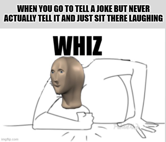 "I'm totally not looking like a crazy. They get the joke, I know they do." | WHEN YOU GO TO TELL A JOKE BUT NEVER ACTUALLY TELL IT AND JUST SIT THERE LAUGHING | image tagged in meme man whiz,joke | made w/ Imgflip meme maker