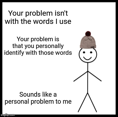 Good Talk Coach | Your problem isn't with the words I use; Your problem is that you personally identify with those words; Sounds like a personal problem to me | image tagged in memes,be like bill,slavery,words,we don't care | made w/ Imgflip meme maker
