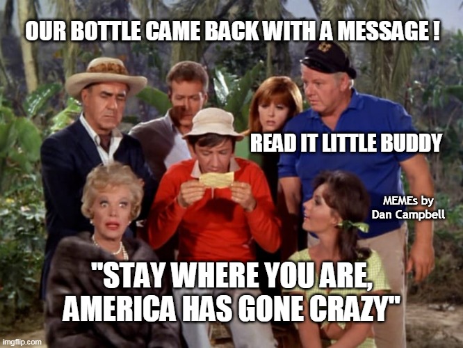 Gilligan’s island reading letter | OUR BOTTLE CAME BACK WITH A MESSAGE ! READ IT LITTLE BUDDY; MEMEs by Dan Campbell; "STAY WHERE YOU ARE, AMERICA HAS GONE CRAZY" | image tagged in gilligan s island reading letter | made w/ Imgflip meme maker