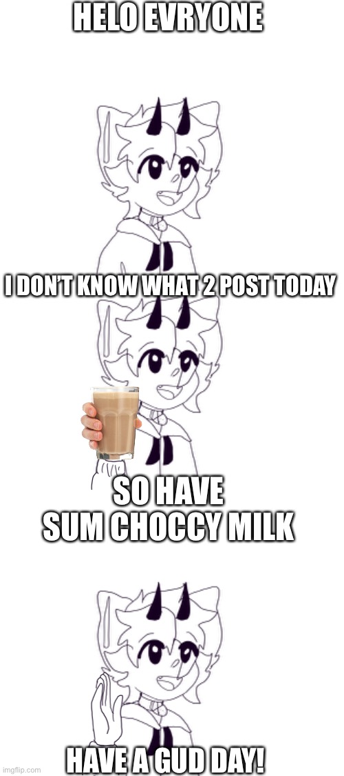 It’s all in the text. I don’t have to say anything | HELO EVRYONE; I DON’T KNOW WHAT 2 POST TODAY; SO HAVE SUM CHOCCY MILK; HAVE A GUD DAY! | image tagged in have some choccy milk | made w/ Imgflip meme maker