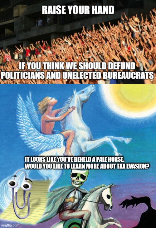 BEHOLD, taxation without representation | IT LOOKS LIKE YOU'VE BEHELD A PALE HORSE.
WOULD YOU LIKE TO LEARN MORE ABOUT TAX EVASION? | image tagged in income taxes,taxes,fed up,federal reserve,puppet,culture club | made w/ Imgflip meme maker