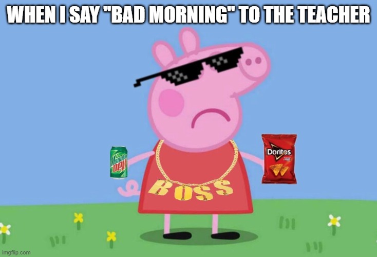 I AM THE BOSS | WHEN I SAY ''BAD MORNING'' TO THE TEACHER | image tagged in boss peppa | made w/ Imgflip meme maker