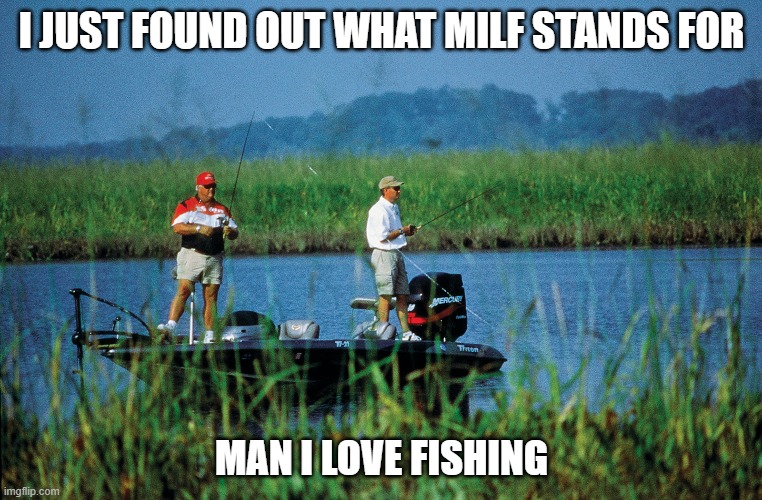 Man I Love Fishing | I JUST FOUND OUT WHAT MILF STANDS FOR; MAN I LOVE FISHING | image tagged in fishing,gone fishing,milf | made w/ Imgflip meme maker