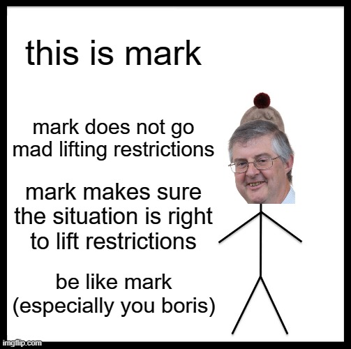 i'm proud of my first minister | this is mark; mark does not go mad lifting restrictions; mark makes sure the situation is right to lift restrictions; be like mark (especially you boris) | image tagged in memes,be like bill | made w/ Imgflip meme maker