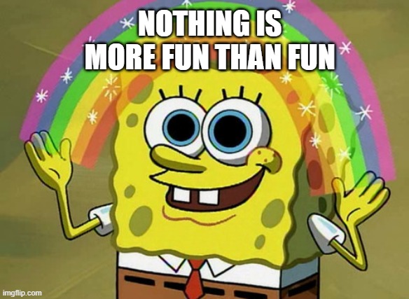 Imagination Spongebob Meme | NOTHING IS MORE FUN THAN FUN | image tagged in memes,imagination spongebob | made w/ Imgflip meme maker