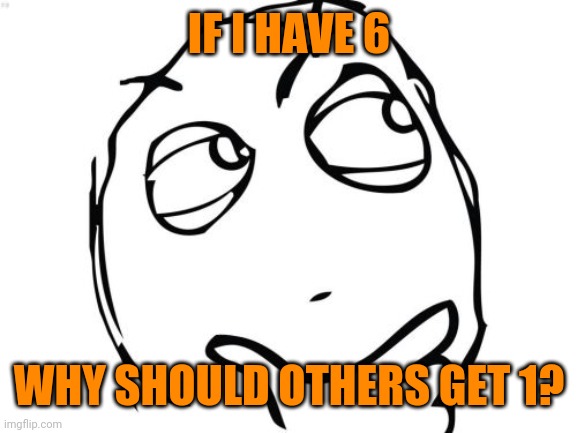 Question Rage Face Meme | IF I HAVE 6 WHY SHOULD OTHERS GET 1? | image tagged in memes,question rage face | made w/ Imgflip meme maker
