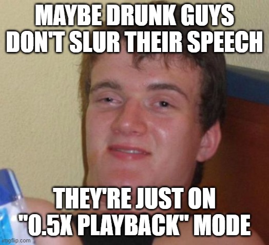 10 Guy Meme | MAYBE DRUNK GUYS DON'T SLUR THEIR SPEECH; THEY'RE JUST ON "0.5X PLAYBACK" MODE | image tagged in memes,10 guy | made w/ Imgflip meme maker