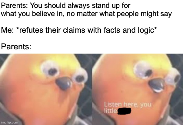 Because parents are apparently omniscient | Parents: You should always stand up for what you believe in, no matter what people might say; Me: *refutes their claims with facts and logic*; Parents: | image tagged in listen here you little shit bird,parents,memes | made w/ Imgflip meme maker