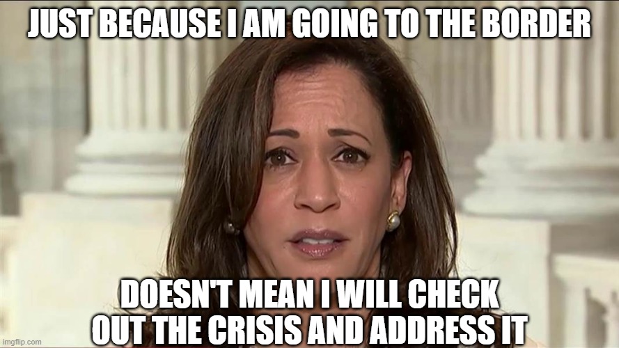 Heck, she might even be lying about going there | JUST BECAUSE I AM GOING TO THE BORDER; DOESN'T MEAN I WILL CHECK OUT THE CRISIS AND ADDRESS IT | image tagged in kamala harris,border | made w/ Imgflip meme maker