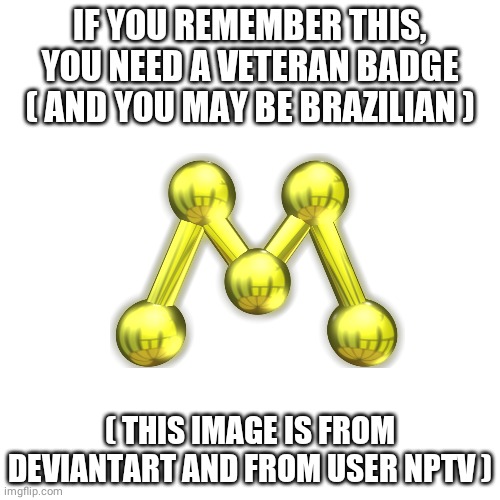 Is This Politics? | IF YOU REMEMBER THIS, YOU NEED A VETERAN BADGE ( AND YOU MAY BE BRAZILIAN ); ( THIS IMAGE IS FROM DEVIANTART AND FROM USER NPTV ) | image tagged in memes,blank transparent square | made w/ Imgflip meme maker