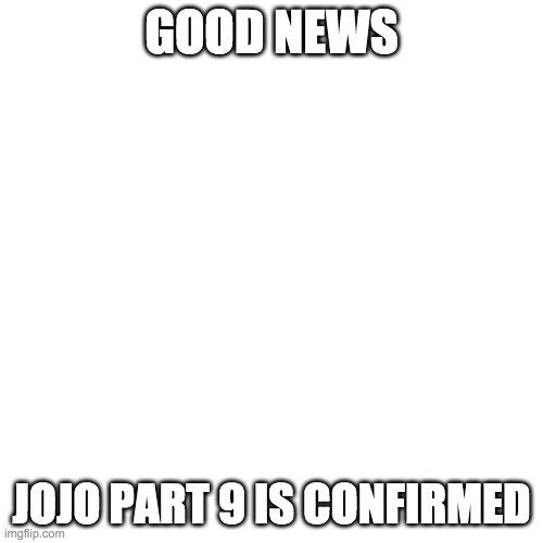 Blank Transparent Square Meme | GOOD NEWS; JOJO PART 9 IS CONFIRMED | image tagged in memes,blank transparent square | made w/ Imgflip meme maker