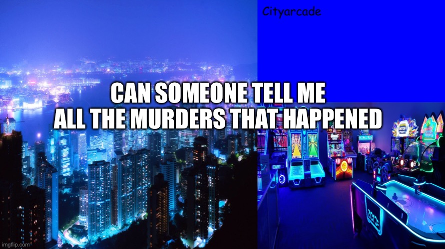 Cityarcade announcement | CAN SOMEONE TELL ME ALL THE MURDERS THAT HAPPENED | image tagged in cityarcade announcement | made w/ Imgflip meme maker