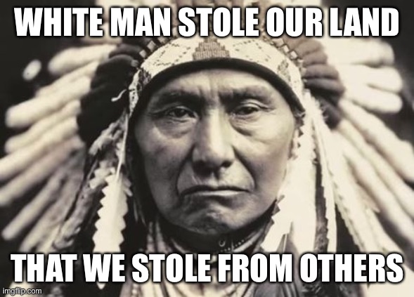 American Indian | WHITE MAN STOLE OUR LAND THAT WE STOLE FROM OTHERS | image tagged in american indian | made w/ Imgflip meme maker