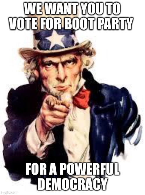 We Want you | WE WANT YOU TO VOTE FOR BOOT PARTY; FOR A POWERFUL DEMOCRACY | image tagged in we want you | made w/ Imgflip meme maker