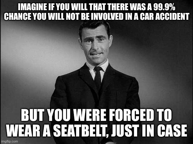 rod serling twilight zone | IMAGINE IF YOU WILL THAT THERE WAS A 99.9% CHANCE YOU WILL NOT BE INVOLVED IN A CAR ACCIDENT BUT YOU WERE FORCED TO WEAR A SEATBELT, JUST IN | image tagged in rod serling twilight zone | made w/ Imgflip meme maker